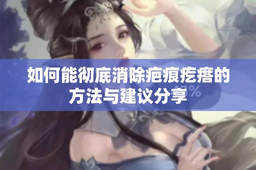 如何能彻底消除疤痕疙瘩的方法与建议分享
