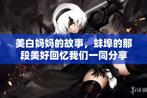 美白妈妈的故事，蚌埠的那段美好回忆我们一同分享