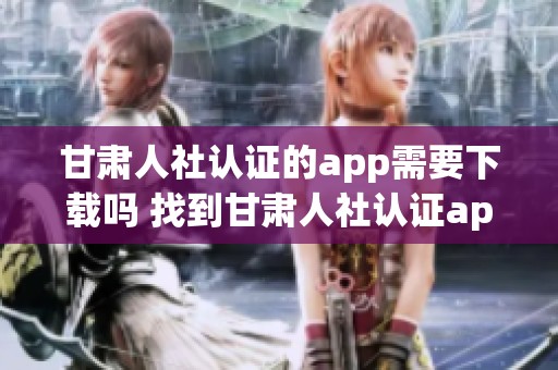 甘肃人社认证的app需要下载吗 找到甘肃人社认证app下载的方法与链接