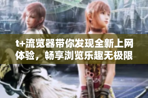 t+流览器带你发现全新上网体验，畅享浏览乐趣无极限