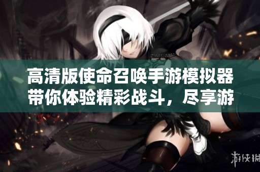 高清版使命召唤手游模拟器带你体验精彩战斗，尽享游戏乐趣与策略挑战