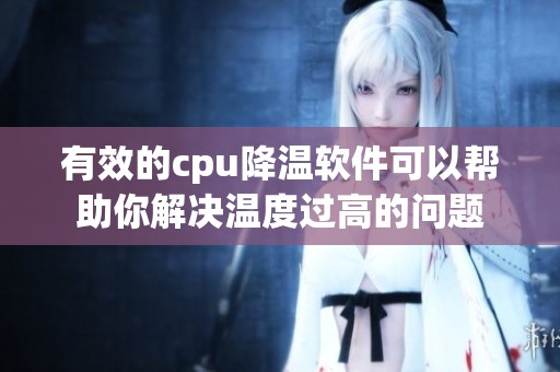 有效的cpu降温软件可以帮助你解决温度过高的问题