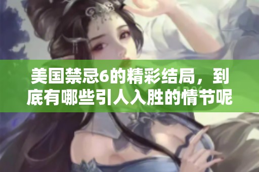美国禁忌6的精彩结局，到底有哪些引人入胜的情节呢