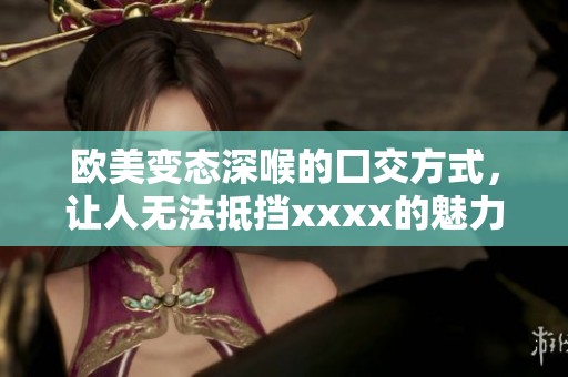 欧美变态深喉的囗交方式，让人无法抵挡xxxx的魅力