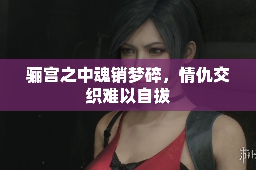 骊宫之中魂销梦碎，情仇交织难以自拔