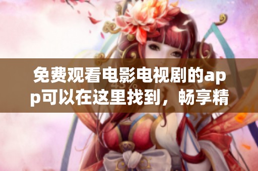 免费观看电影电视剧的app可以在这里找到，畅享精彩影视内容的最佳选择