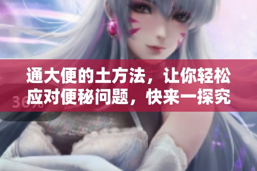 通大便的土方法，让你轻松应对便秘问题，快来一探究竟吧！