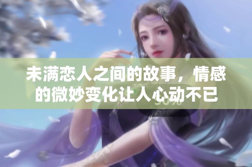 未满恋人之间的故事，情感的微妙变化让人心动不已