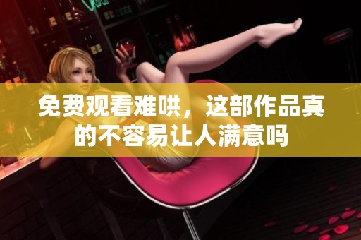 免费观看难哄，这部作品真的不容易让人满意吗