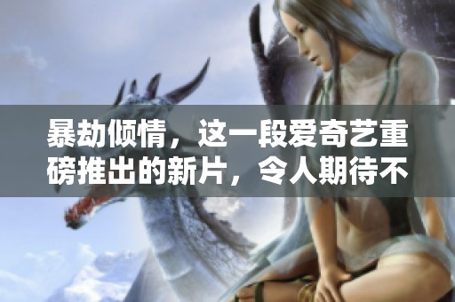 暴劫倾情，这一段爱奇艺重磅推出的新片，令人期待不已！