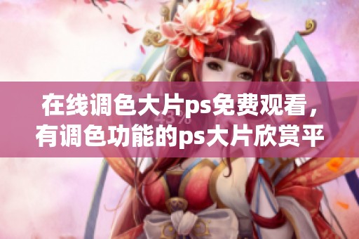 在线调色大片ps免费观看，有调色功能的ps大片欣赏平台