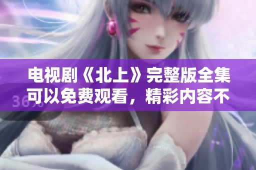 电视剧《北上》完整版全集可以免费观看，精彩内容不容错过！