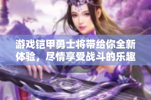 游戏铠甲勇士将带给你全新体验，尽情享受战斗的乐趣与挑战！