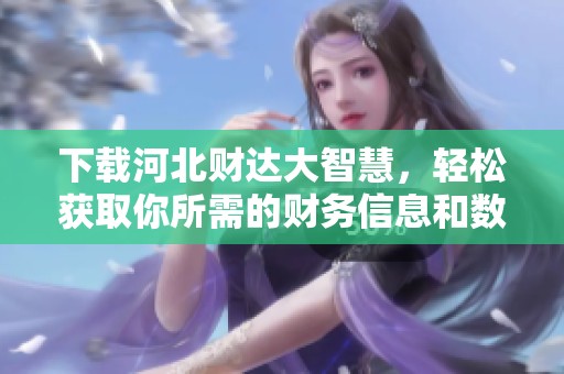 下载河北财达大智慧，轻松获取你所需的财务信息和数据