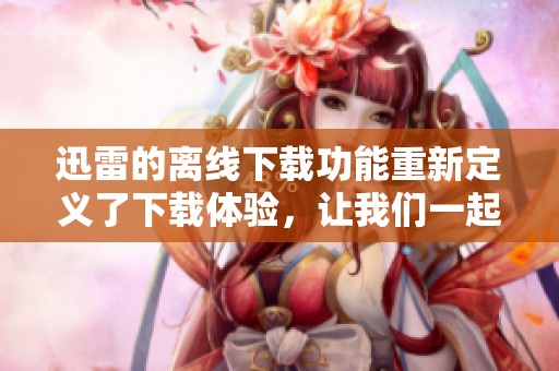 迅雷的离线下载功能重新定义了下载体验，让我们一起来探讨这一新趋势吧