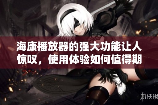 海康播放器的强大功能让人惊叹，使用体验如何值得期待呢