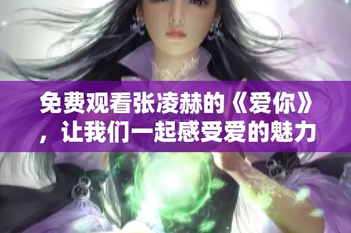 免费观看张凌赫的《爱你》，让我们一起感受爱的魅力！