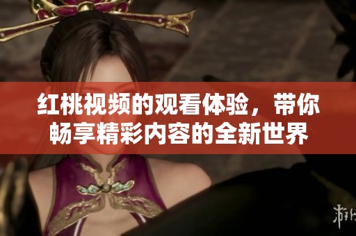 红桃视频的观看体验，带你畅享精彩内容的全新世界