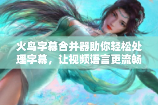 火鸟字幕合并器助你轻松处理字幕，让视频语言更流畅更清晰