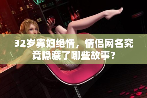 32岁寡妇绝情，情侣网名究竟隐藏了哪些故事？