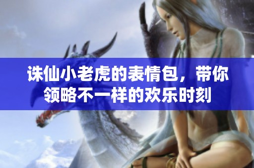 诛仙小老虎的表情包，带你领略不一样的欢乐时刻