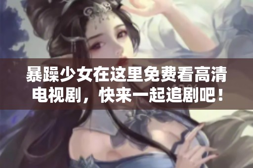 暴躁少女在这里免费看高清电视剧，快来一起追剧吧！