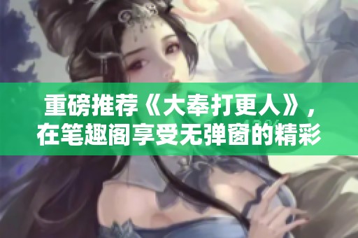 重磅推荐《大奉打更人》，在笔趣阁享受无弹窗的精彩阅读体验！