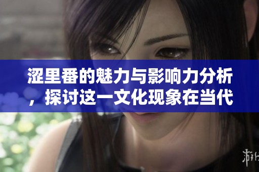涩里番的魅力与影响力分析，探讨这一文化现象在当代的表现与发展
