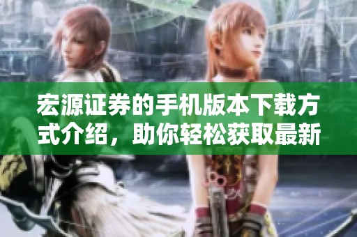 宏源证券的手机版本下载方式介绍，助你轻松获取最新功能与服务