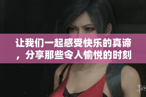 让我们一起感受快乐的真谛，分享那些令人愉悦的时刻与故事