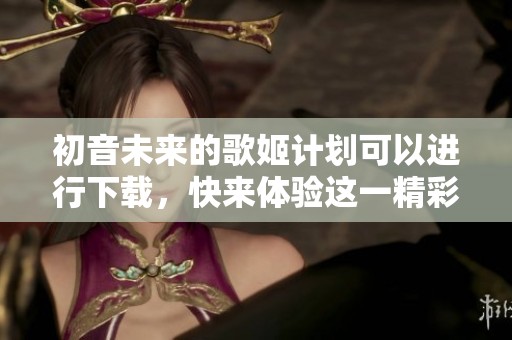 初音未来的歌姬计划可以进行下载，快来体验这一精彩的音乐世界！