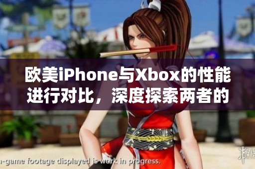 欧美iPhone与Xbox的性能进行对比，深度探索两者的优劣势分析