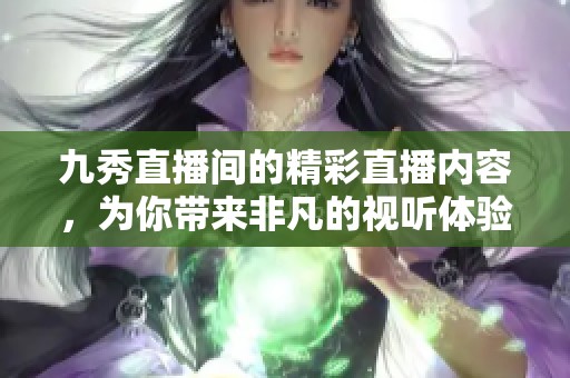 九秀直播间的精彩直播内容，为你带来非凡的视听体验！