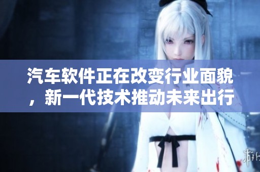 汽车软件正在改变行业面貌，新一代技术推动未来出行创新发展