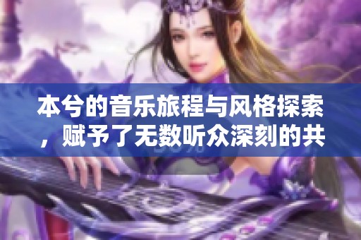 本兮的音乐旅程与风格探索，赋予了无数听众深刻的共鸣和感动