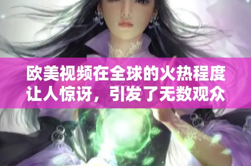 欧美视频在全球的火热程度让人惊讶，引发了无数观众的兴趣与热情