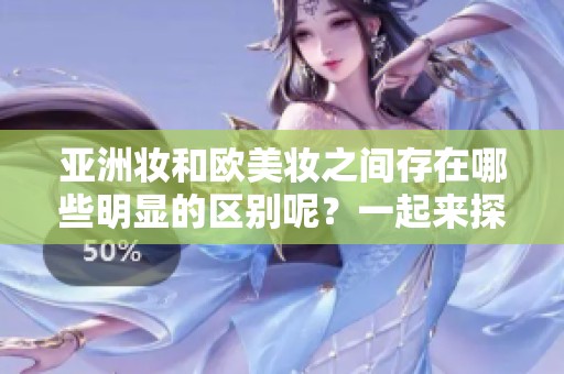 亚洲妆和欧美妆之间存在哪些明显的区别呢？一起来探索这两种妆容的特点吧。