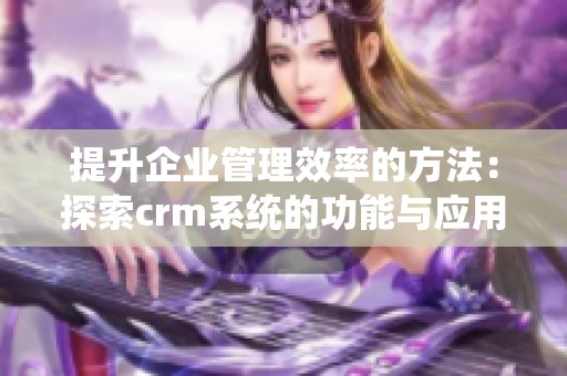 提升企业管理效率的方法：探索crm系统的功能与应用