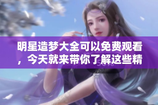 明星造梦大全可以免费观看，今天就来带你了解这些精彩内容！