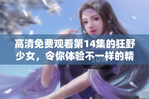 高清免费观看第14集的狂野少女，令你体验不一样的精彩剧情