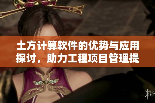 土方计算软件的优势与应用探讨，助力工程项目管理提升效率