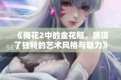 《梅花2中的金花瓶，展现了独特的艺术风格与魅力》