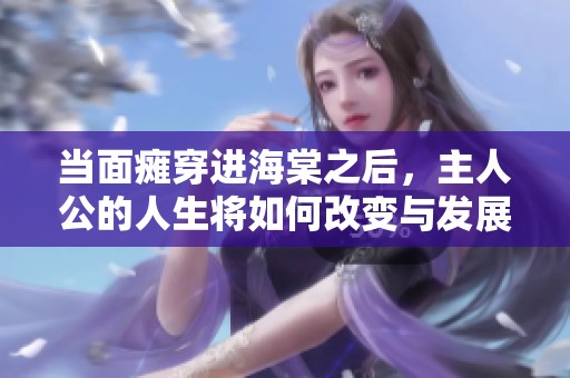 当面瘫穿进海棠之后，主人公的人生将如何改变与发展