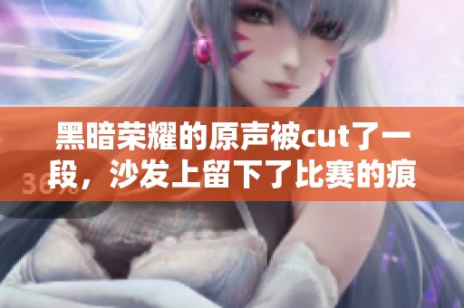 黑暗荣耀的原声被cut了一段，沙发上留下了比赛的痕迹