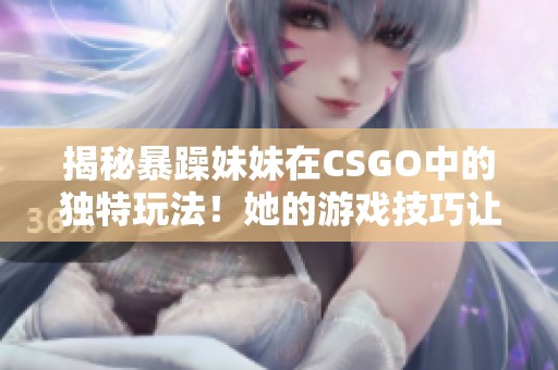 揭秘暴躁妹妹在CSGO中的独特玩法！她的游戏技巧让人意想不到！