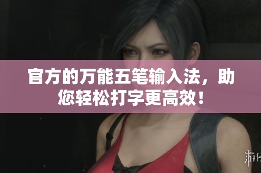 官方的万能五笔输入法，助您轻松打字更高效！