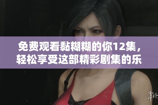免费观看黏糊糊的你12集，轻松享受这部精彩剧集的乐趣