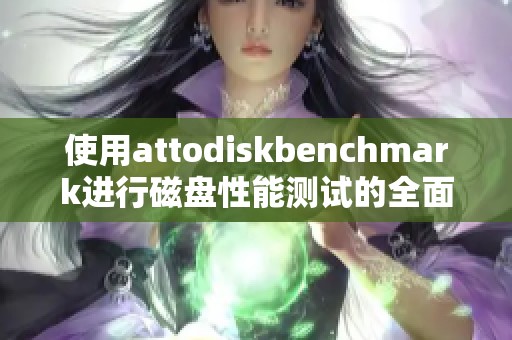 使用attodiskbenchmark进行磁盘性能测试的全面评测与分析方法