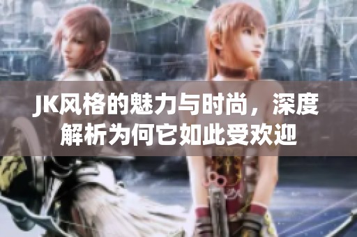 JK风格的魅力与时尚，深度解析为何它如此受欢迎
