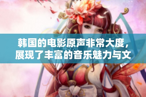 韩国的电影原声非常大度，展现了丰富的音乐魅力与文化内涵